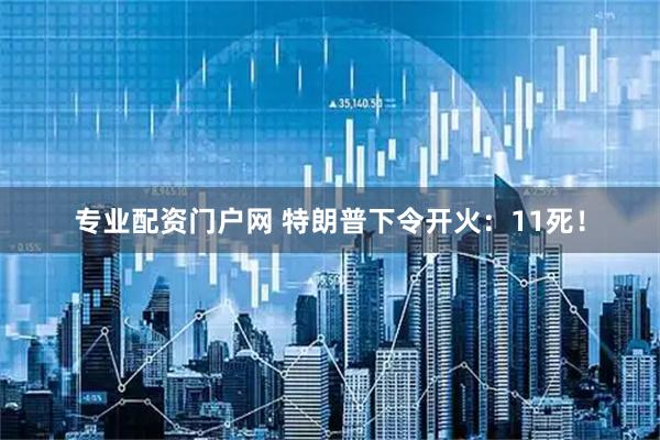 专业配资门户网 特朗普下令开火：11死！