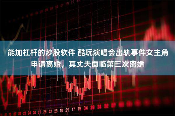 能加杠杆的炒股软件 酷玩演唱会出轨事件女主角申请离婚，其丈夫面临第三次离婚