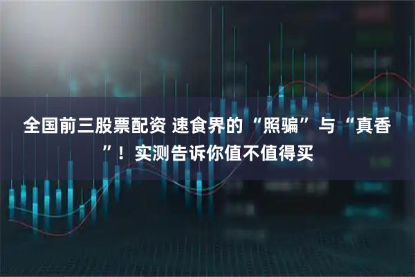 全国前三股票配资 速食界的 “照骗” 与 “真香”！实测告诉你值不值得买