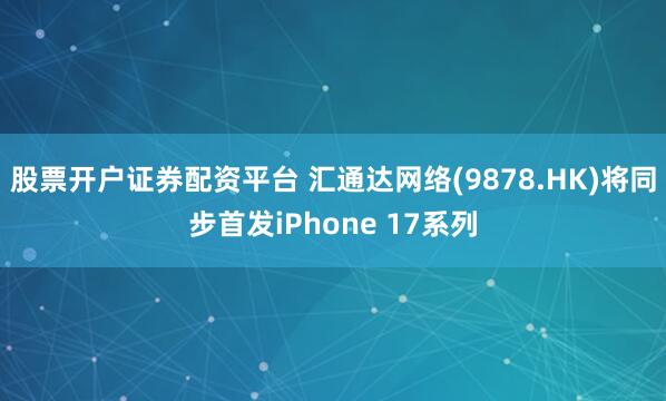 股票开户证券配资平台 汇通达网络(9878.HK)将同步首发iPhone 17系列