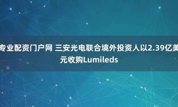 专业配资门户网 三安光电联合境外投资人以2.39亿美元收购Lumileds