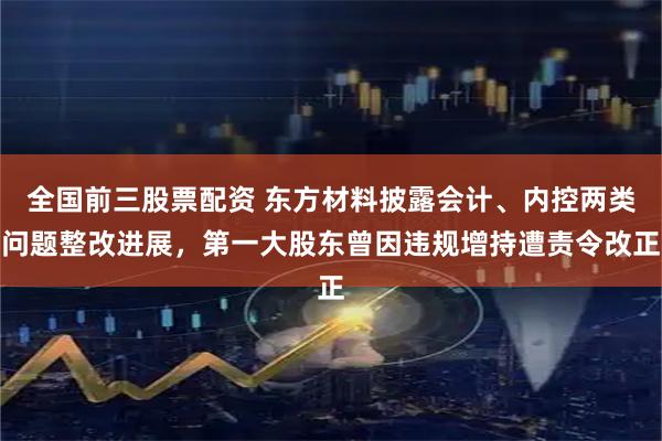 全国前三股票配资 东方材料披露会计、内控两类问题整改进展，第一大股东曾因违规增持遭责令改正
