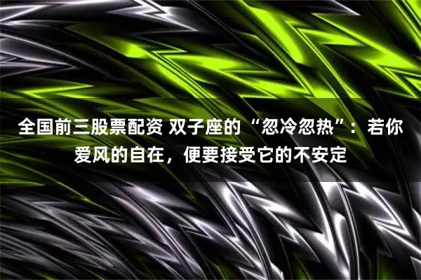 全国前三股票配资 双子座的 “忽冷忽热”：若你爱风的自在，便要接受它的不安定