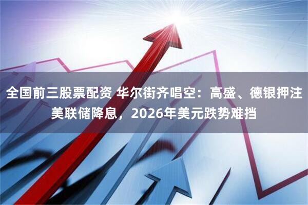 全国前三股票配资 华尔街齐唱空：高盛、德银押注美联储降息，2026年美元跌势难挡
