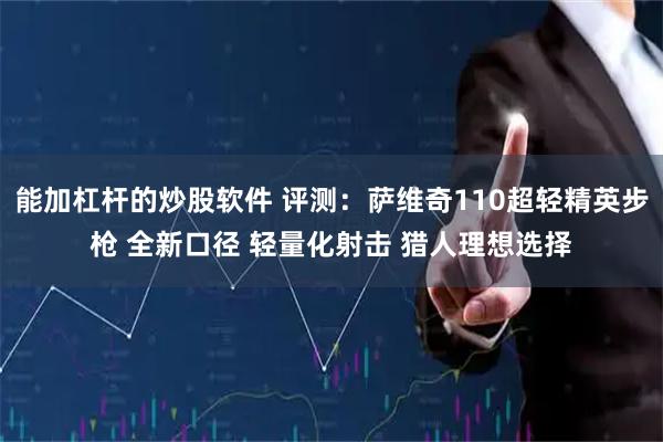 能加杠杆的炒股软件 评测：萨维奇110超轻精英步枪 全新口径 轻量化射击 猎人理想选择