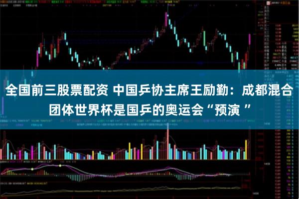 全国前三股票配资 中国乒协主席王励勤：成都混合团体世界杯是国乒的奥运会“预演 ”