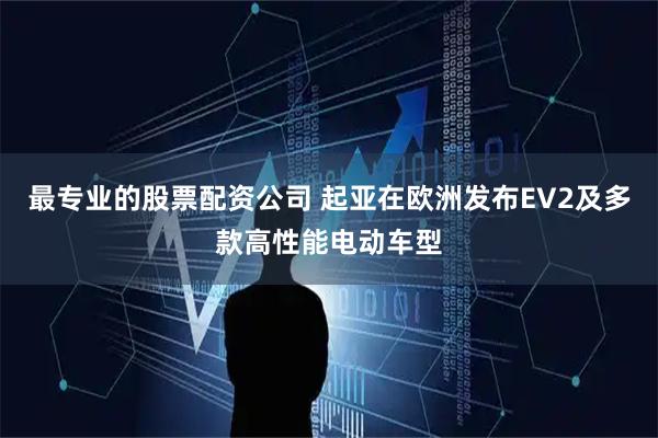 最专业的股票配资公司 起亚在欧洲发布EV2及多款高性能电动车型