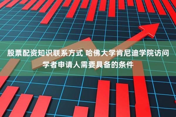 股票配资知识联系方式 哈佛大学肯尼迪学院访问学者申请人需要具备的条件