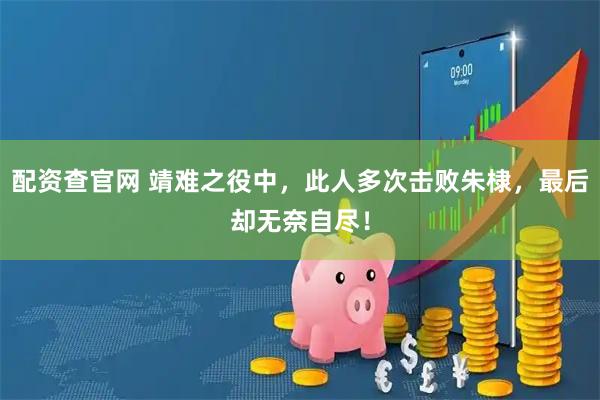 配资查官网 靖难之役中，此人多次击败朱棣，最后却无奈自尽！