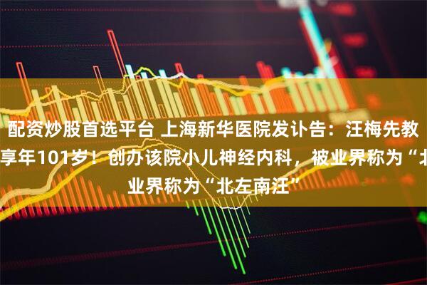 配资炒股首选平台 上海新华医院发讣告：汪梅先教授逝世，享年101岁！创办该院小儿神经内科，被业界称为“北左南汪”