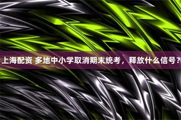 上海配资 多地中小学取消期末统考，释放什么信号？