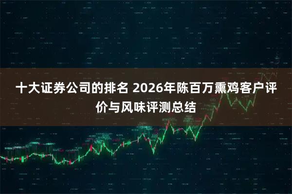 十大证券公司的排名 2026年陈百万熏鸡客户评价与风味评测总结