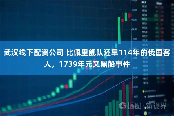武汉线下配资公司 比佩里舰队还早114年的俄国客人，1739年元文黑船事件