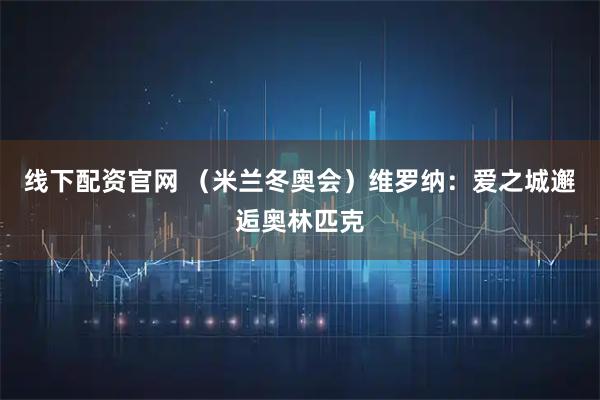 线下配资官网 （米兰冬奥会）维罗纳：爱之城邂逅奥林匹克