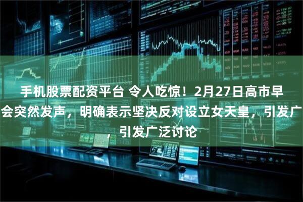 手机股票配资平台 令人吃惊！2月27日高市早苗在国会突然发声，明确表示坚决反对设立女天皇，引发广泛讨论