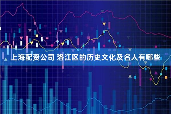 上海配资公司 洛江区的历史文化及名人有哪些