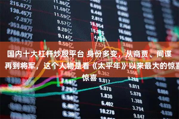 国内十大杠杆炒股平台 身份多变，从商贾、间谍，再到将军，这个人物是看《太平年》以来最大的惊喜