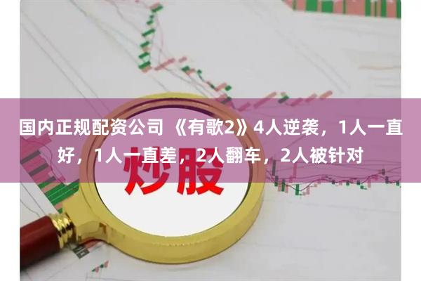 国内正规配资公司 《有歌2》4人逆袭，1人一直好，1人一直差，2人翻车，2人被针对