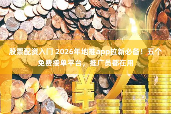 股票配资入门 2026年地推app拉新必备！五个免费接单平台，推广员都在用