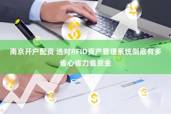 南京开户配资 选对RFID资产管理系统倒底有多省心省力省资金
