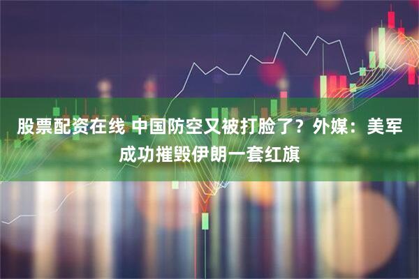股票配资在线 中国防空又被打脸了？外媒：美军成功摧毁伊朗一套红旗
