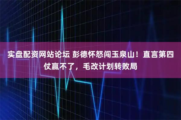 实盘配资网站论坛 彭德怀怒闯玉泉山！直言第四仗赢不了，毛改计划转败局