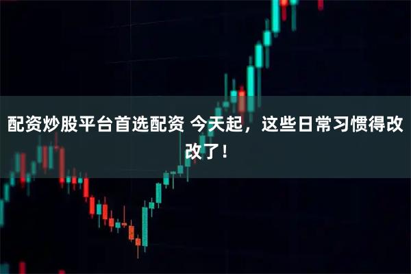 配资炒股平台首选配资 今天起，这些日常习惯得改改了！