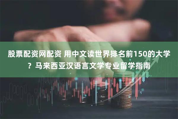 股票配资网配资 用中文读世界排名前150的大学？马来西亚汉语言文学专业留学指南