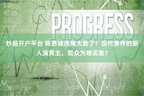 炒股开户平台 陈思诚选角太敢了！没代表作的新人演男主，观众为啥买账？