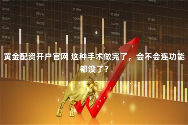 黄金配资开户官网 这种手术做完了，会不会连功能都没了？